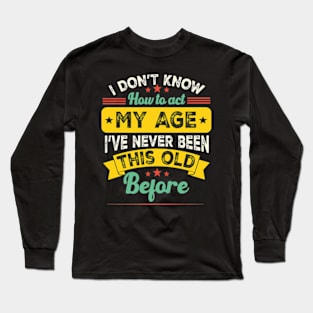 funny i don't know how to act my age i've never been this old before birthday Long Sleeve T-Shirt